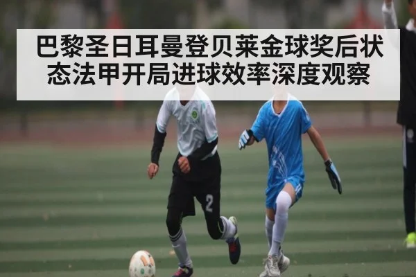 巴黎圣日耳曼登贝莱金球奖后状态法甲开局进球效率深度观察