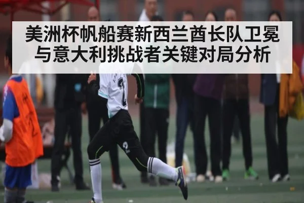 美洲杯帆船赛新西兰酋长队卫冕与意大利挑战者关键对局分析