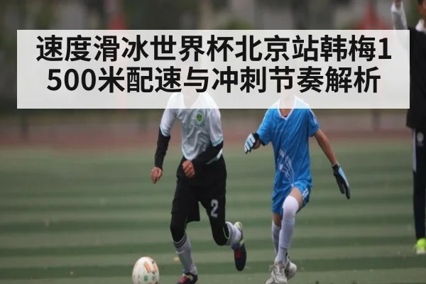 速度滑冰世界杯北京站韩梅1500米配速与冲刺节奏解析