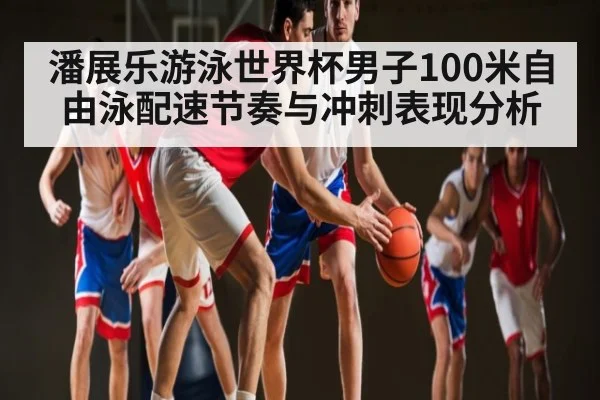 潘展乐游泳世界杯男子100米自由泳配速节奏与冲刺表现分析