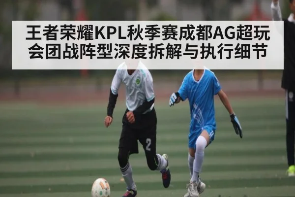 王者荣耀KPL秋季赛成都AG超玩会团战阵型深度拆解与执行细节