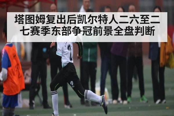 塔图姆复出后凯尔特人二六至二七赛季东部争冠前景全盘判断