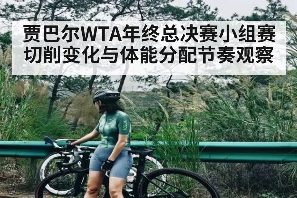 贾巴尔WTA年终总决赛小组赛切削变化与体能分配节奏观察