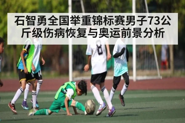 石智勇全国举重锦标赛男子73公斤级伤病恢复与奥运前景分析