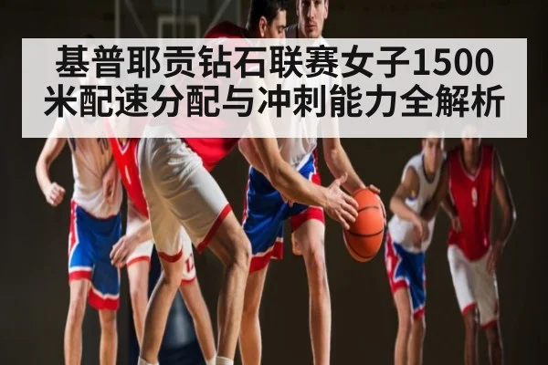 基普耶贡钻石联赛女子1500米配速分配与冲刺能力全解析