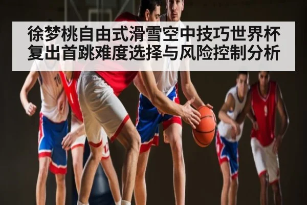 徐梦桃自由式滑雪空中技巧世界杯复出首跳难度选择与风险控制分析