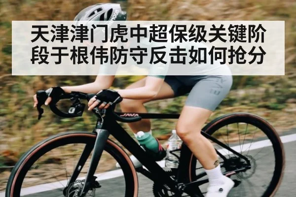 天津津门虎中超保级关键阶段于根伟防守反击如何抢分